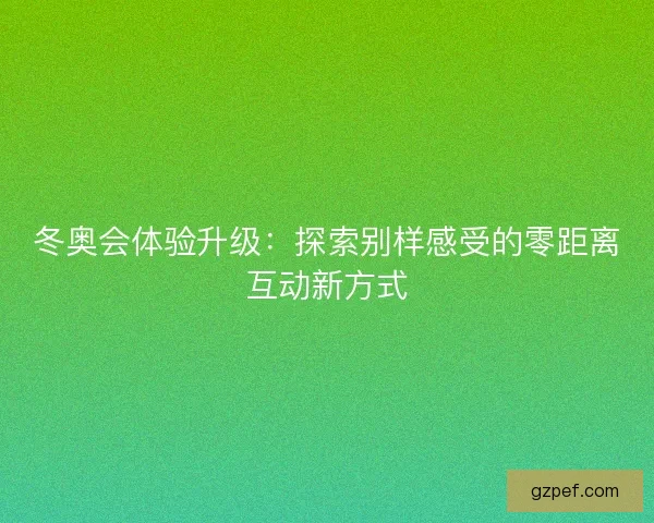 冬奥会体验升级:探索别样感受的零距离互动新方式 冬奥会体验升级:探索别样感受的零距离互动新方式