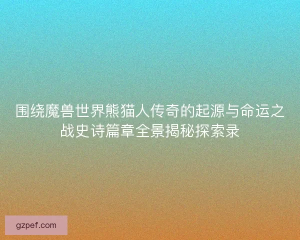 围绕魔兽世界熊猫人传奇的起源与命运之战史诗篇章全景揭秘探索录 围绕魔兽世界熊猫人传奇的起源与命运之战史诗篇章全景揭秘探索录