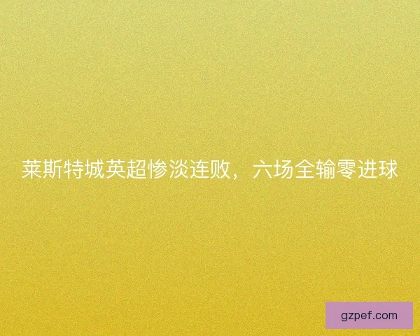 莱斯特城英超惨淡连败,六场全输零进球 莱斯特城英超惨淡连败,六场全输零进球