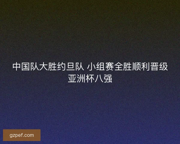 中国队大胜约旦队 小组赛全胜顺利晋级亚洲杯八强