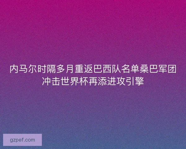 内马尔时隔多月重返巴西队名单桑巴军团冲击世界杯再添进攻引擎 内马尔时隔多月重返巴西队名单桑巴军团冲击世界杯再添进攻引擎