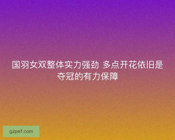 国羽女双整体实力强劲 多点开花依旧是夺冠的有力保障 国羽女双整体实力强劲 多点开花依旧是夺冠的有力保障