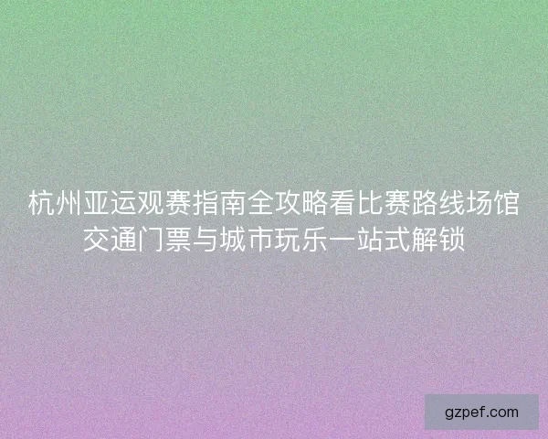 杭州亚运观赛指南全攻略看比赛路线场馆交通门票与城市玩乐一站式解锁 杭州亚运观赛指南全攻略看比赛路线场馆交通门票与城市玩乐一站式解锁