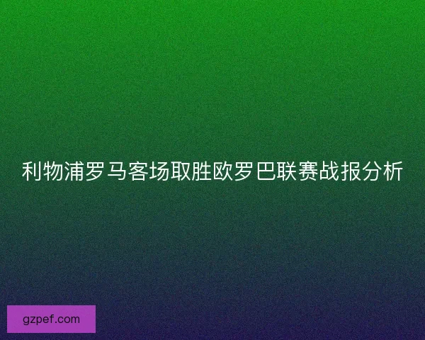 利物浦罗马客场取胜欧罗巴联赛战报分析 利物浦罗马客场取胜欧罗巴联赛战报分析