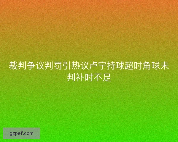 裁判争议判罚引热议卢宁持球超时角球未判补时不足 裁判争议判罚引热议卢宁持球超时角球未判补时不足