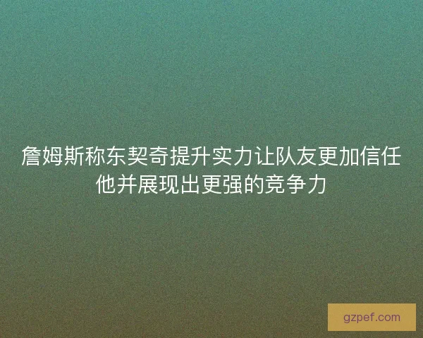 詹姆斯称东契奇提升实力让队友更加信任他并展现出更强的竞争力 詹姆斯称东契奇提升实力让队友更加信任他并展现出更强的竞争力
