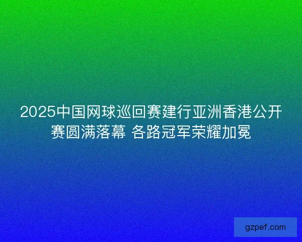 2025中国网球巡回赛建行亚洲香港公开赛圆满落幕 各路冠军荣耀加冕 2025中国网球巡回赛建行亚洲香港公开赛圆满落幕 各路冠军荣耀加冕