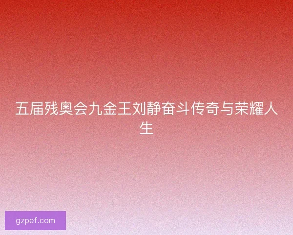 五届残奥会九金王刘静奋斗传奇与荣耀人生