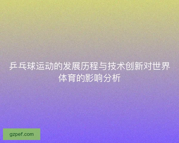 乒乓球运动的发展历程与技术创新对世界体育的影响分析 乒乓球运动的发展历程与技术创新对世界体育的影响分析