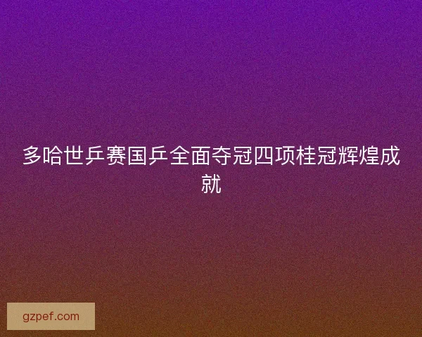 多哈世乒赛国乒全面夺冠四项桂冠辉煌成就 多哈世乒赛国乒全面夺冠四项桂冠辉煌成就