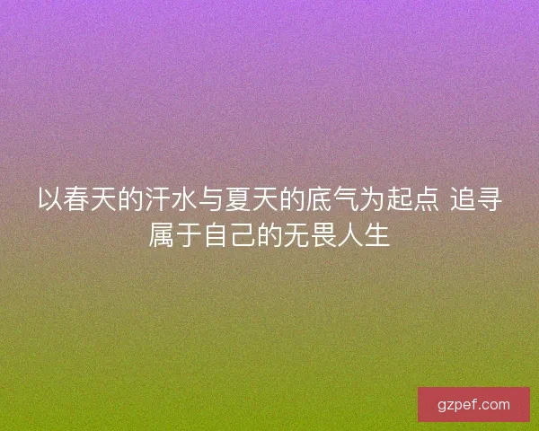 以春天的汗水与夏天的底气为起点 追寻属于自己的无畏人生 以春天的汗水与夏天的底气为起点 追寻属于自己的无畏人生