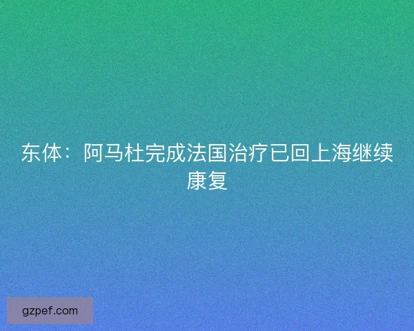 东体:阿马杜完成法国治疗已回上海继续康复 东体:阿马杜完成法国治疗已回上海继续康复