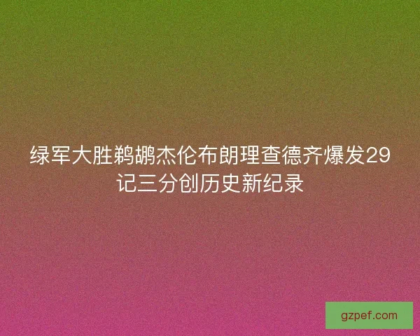 绿军大胜鹈鹕杰伦布朗理查德齐爆发29记三分创历史新纪录 绿军大胜鹈鹕杰伦布朗理查德齐爆发29记三分创历史新纪录